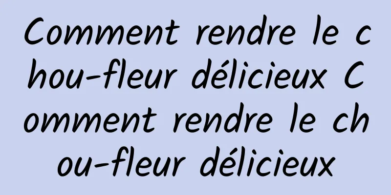 Comment rendre le chou-fleur délicieux Comment rendre le chou-fleur délicieux