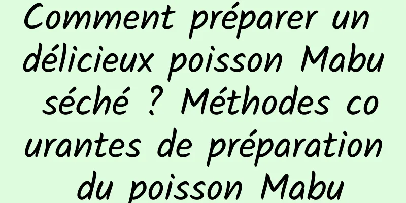 Comment préparer un délicieux poisson Mabu séché ? Méthodes courantes de préparation du poisson Mabu