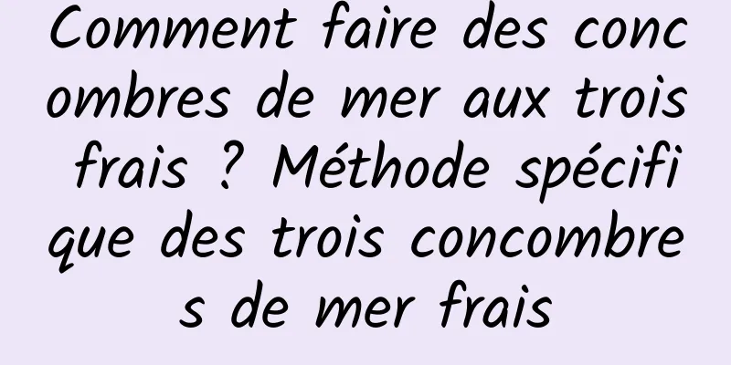 Comment faire des concombres de mer aux trois frais ? Méthode spécifique des trois concombres de mer frais