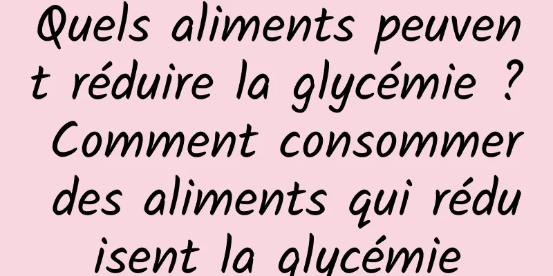 Quels aliments peuvent réduire la glycémie ? Comment consommer des aliments qui réduisent la glycémie