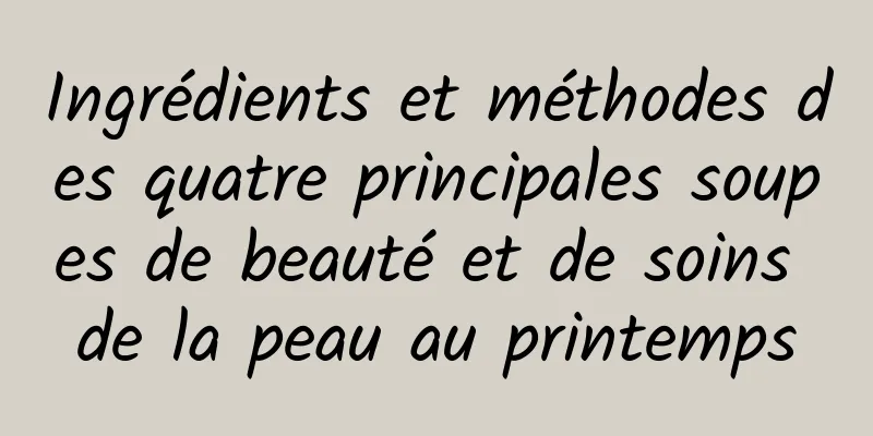 Ingrédients et méthodes des quatre principales soupes de beauté et de soins de la peau au printemps