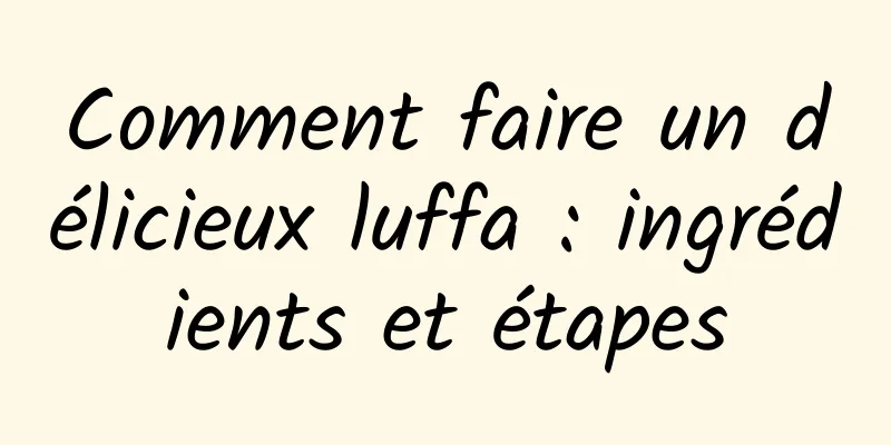 Comment faire un délicieux luffa : ingrédients et étapes