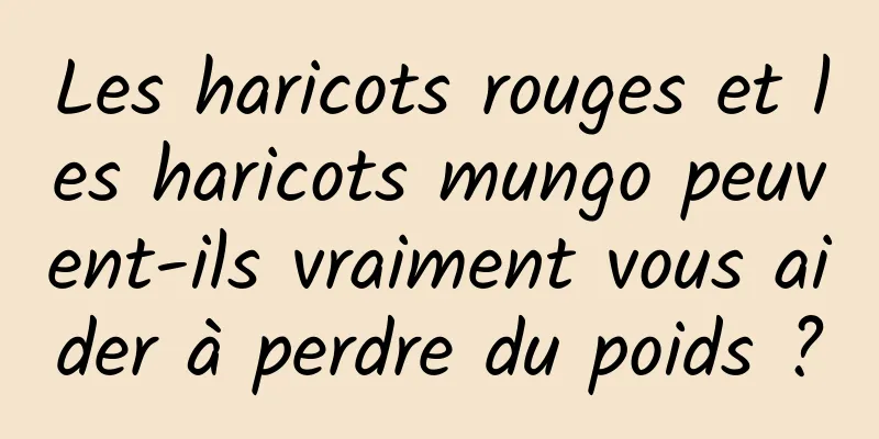 Les haricots rouges et les haricots mungo peuvent-ils vraiment vous aider à perdre du poids ?