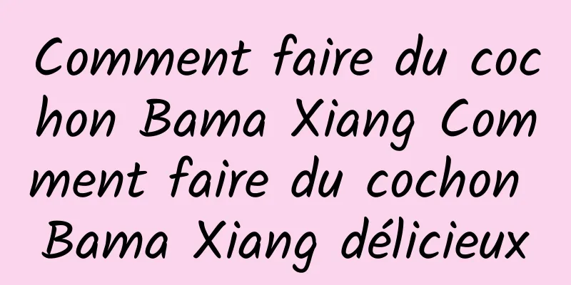 Comment faire du cochon Bama Xiang Comment faire du cochon Bama Xiang délicieux