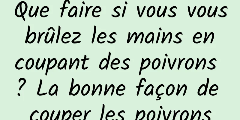 Que faire si vous vous brûlez les mains en coupant des poivrons ? La bonne façon de couper les poivrons