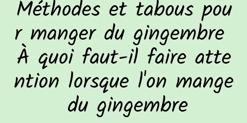 Méthodes et tabous pour manger du gingembre À quoi faut-il faire attention lorsque l'on mange du gingembre