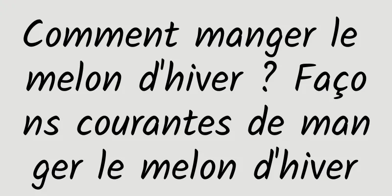 Comment manger le melon d'hiver ? Façons courantes de manger le melon d'hiver