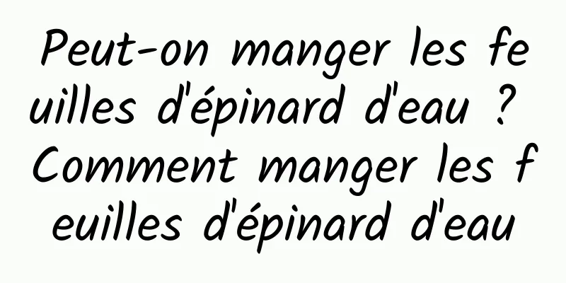 Peut-on manger les feuilles d'épinard d'eau ? Comment manger les feuilles d'épinard d'eau