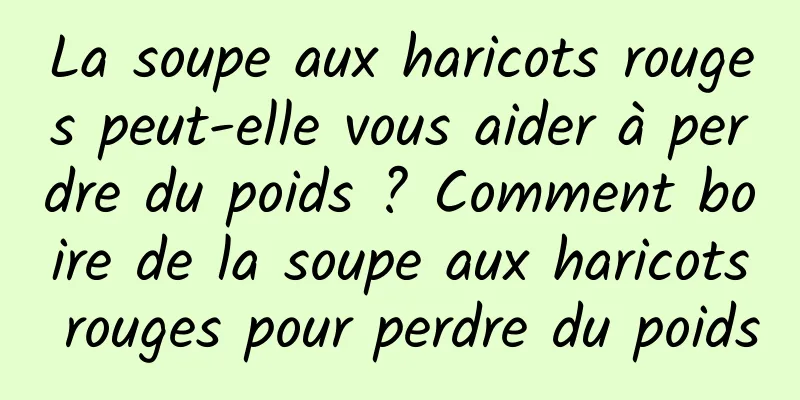 La soupe aux haricots rouges peut-elle vous aider à perdre du poids ? Comment boire de la soupe aux haricots rouges pour perdre du poids