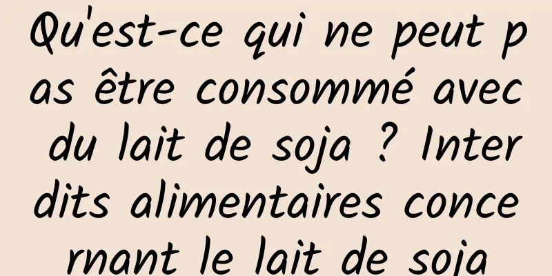 Qu'est-ce qui ne peut pas être consommé avec du lait de soja ? Interdits alimentaires concernant le lait de soja