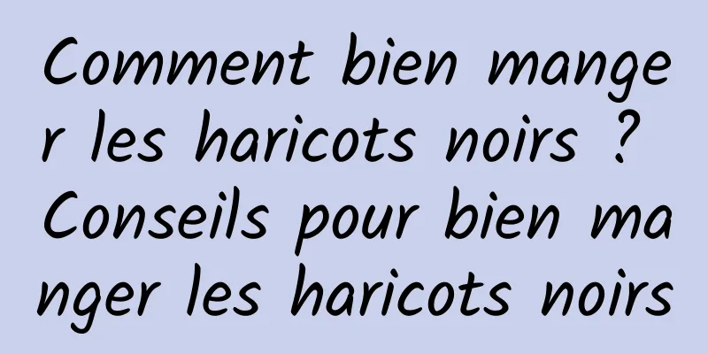 Comment bien manger les haricots noirs ? Conseils pour bien manger les haricots noirs