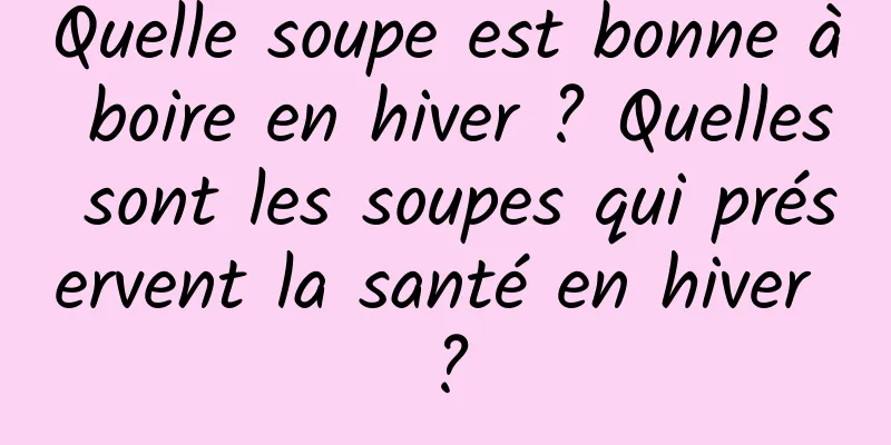 Quelle soupe est bonne à boire en hiver ? Quelles sont les soupes qui préservent la santé en hiver ?