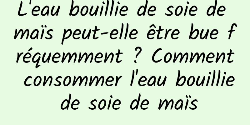 L'eau bouillie de soie de maïs peut-elle être bue fréquemment ? Comment consommer l'eau bouillie de soie de maïs