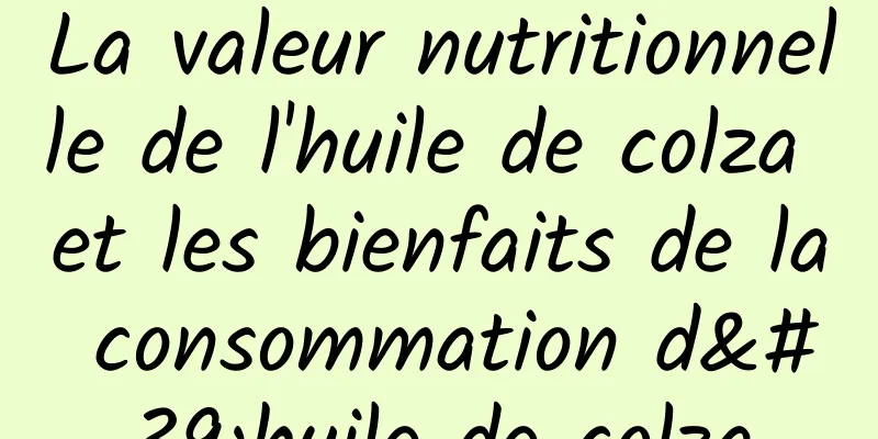 La valeur nutritionnelle de l'huile de colza et les bienfaits de la consommation d'huile de colza