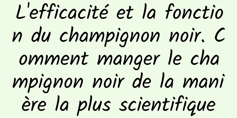 L'efficacité et la fonction du champignon noir. Comment manger le champignon noir de la manière la plus scientifique