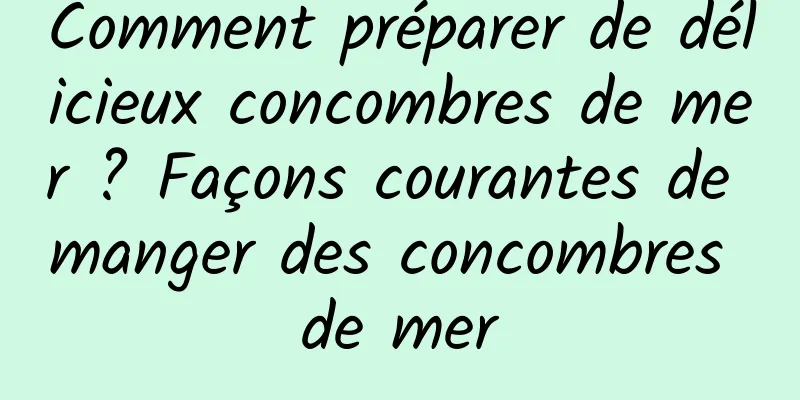 Comment préparer de délicieux concombres de mer ? Façons courantes de manger des concombres de mer