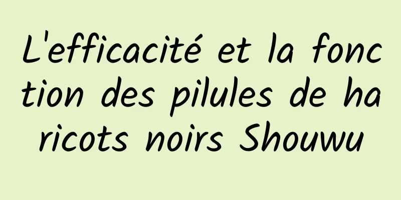 L'efficacité et la fonction des pilules de haricots noirs Shouwu