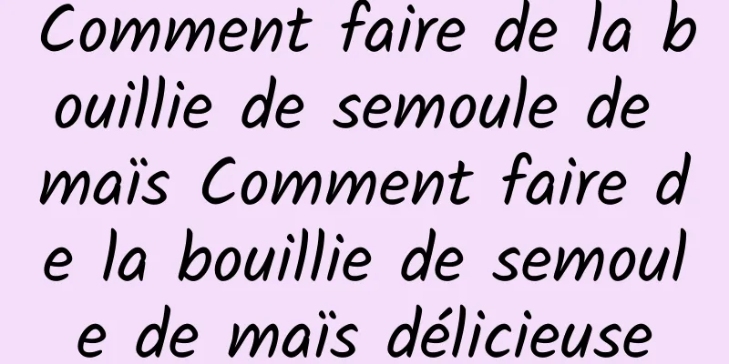 Comment faire de la bouillie de semoule de maïs Comment faire de la bouillie de semoule de maïs délicieuse