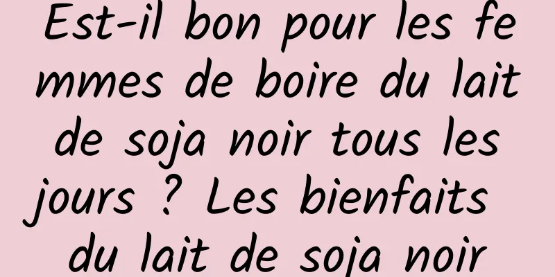 Est-il bon pour les femmes de boire du lait de soja noir tous les jours ? Les bienfaits du lait de soja noir