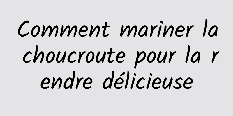 Comment mariner la choucroute pour la rendre délicieuse