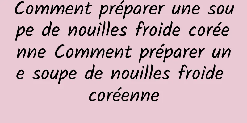 Comment préparer une soupe de nouilles froide coréenne Comment préparer une soupe de nouilles froide coréenne