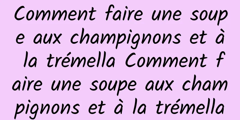 Comment faire une soupe aux champignons et à la trémella Comment faire une soupe aux champignons et à la trémella