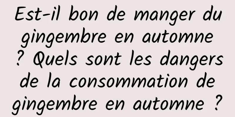 Est-il bon de manger du gingembre en automne ? Quels sont les dangers de la consommation de gingembre en automne ?