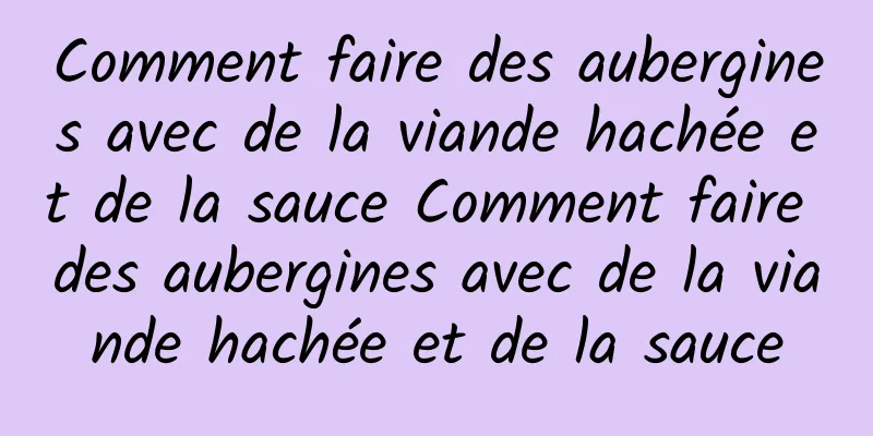 Comment faire des aubergines avec de la viande hachée et de la sauce Comment faire des aubergines avec de la viande hachée et de la sauce