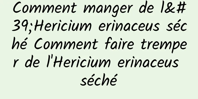 Comment manger de l'Hericium erinaceus séché Comment faire tremper de l'Hericium erinaceus séché