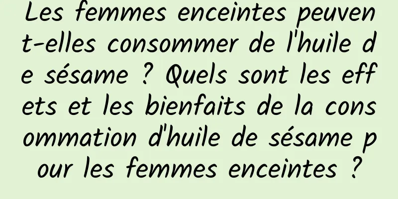 Les femmes enceintes peuvent-elles consommer de l'huile de sésame ? Quels sont les effets et les bienfaits de la consommation d'huile de sésame pour les femmes enceintes ?