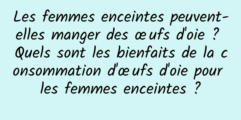 Les femmes enceintes peuvent-elles manger des œufs d'oie ? Quels sont les bienfaits de la consommation d'œufs d'oie pour les femmes enceintes ?