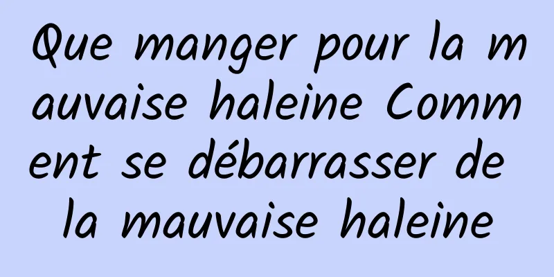 Que manger pour la mauvaise haleine Comment se débarrasser de la mauvaise haleine