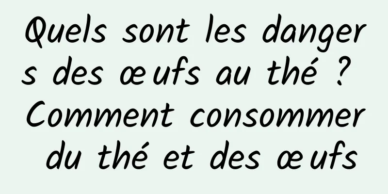 Quels sont les dangers des œufs au thé ? Comment consommer du thé et des œufs