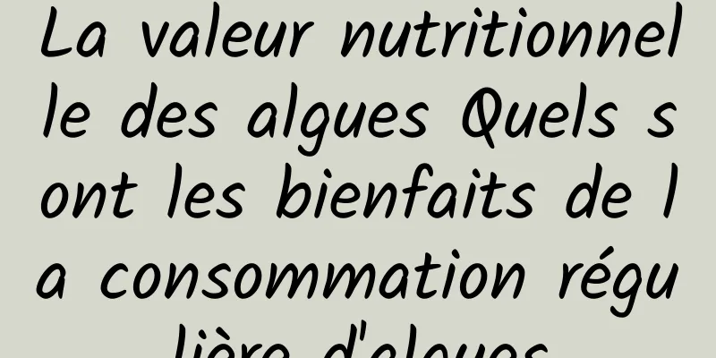 La valeur nutritionnelle des algues Quels sont les bienfaits de la consommation régulière d'algues