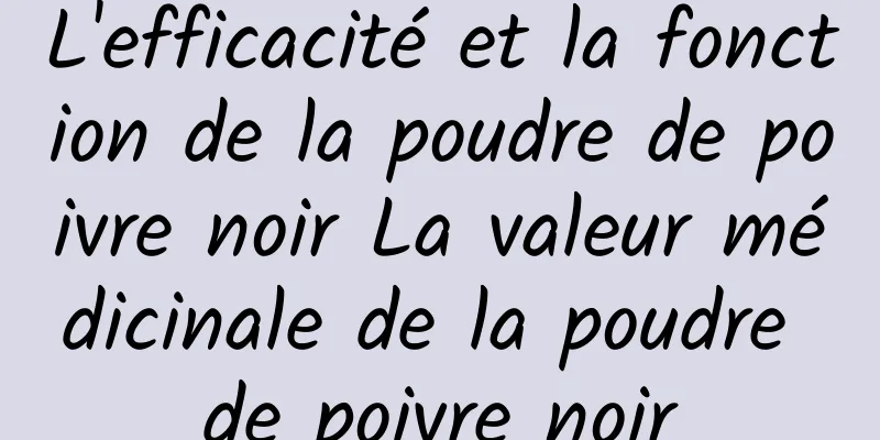 L'efficacité et la fonction de la poudre de poivre noir La valeur médicinale de la poudre de poivre noir