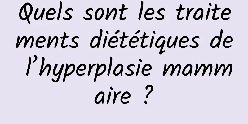 Quels sont les traitements diététiques de l’hyperplasie mammaire ?