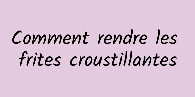 Comment rendre les frites croustillantes