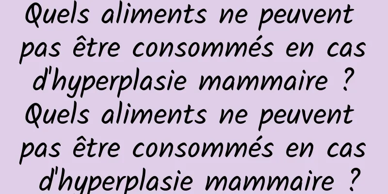 Quels aliments ne peuvent pas être consommés en cas d'hyperplasie mammaire ? Quels aliments ne peuvent pas être consommés en cas d'hyperplasie mammaire ?