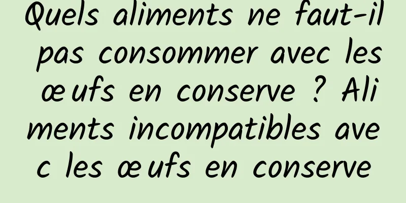 Quels aliments ne faut-il pas consommer avec les œufs en conserve ? Aliments incompatibles avec les œufs en conserve