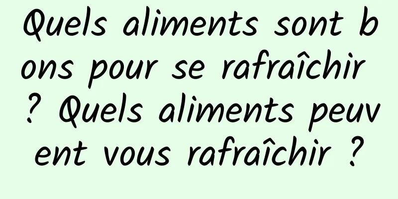 Quels aliments sont bons pour se rafraîchir ? Quels aliments peuvent vous rafraîchir ?