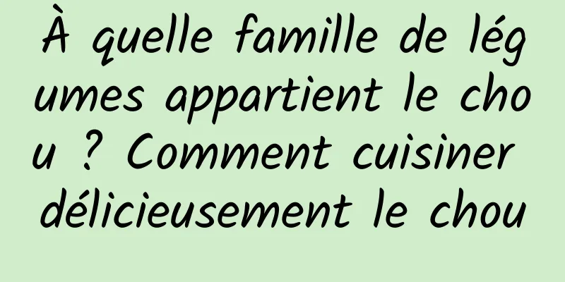 À quelle famille de légumes appartient le chou ? Comment cuisiner délicieusement le chou