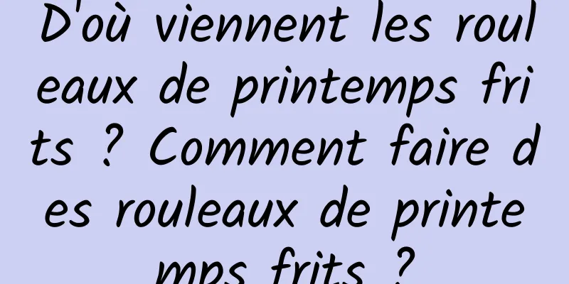 D'où viennent les rouleaux de printemps frits ? Comment faire des rouleaux de printemps frits ?