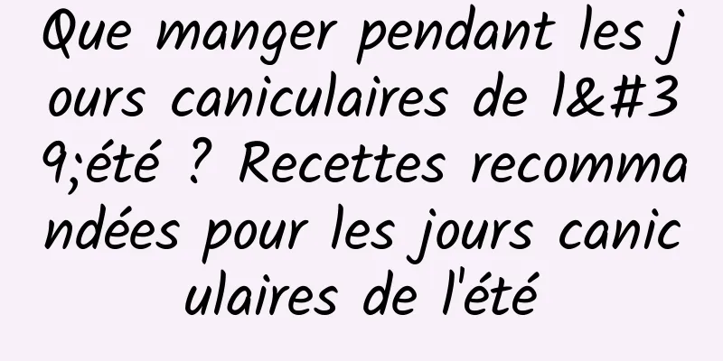 Que manger pendant les jours caniculaires de l'été ? Recettes recommandées pour les jours caniculaires de l'été