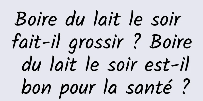 Boire du lait le soir fait-il grossir ? Boire du lait le soir est-il bon pour la santé ?