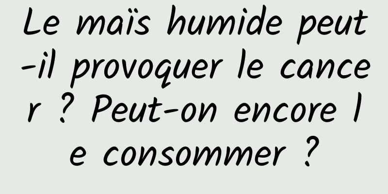 Le maïs humide peut-il provoquer le cancer ? Peut-on encore le consommer ?