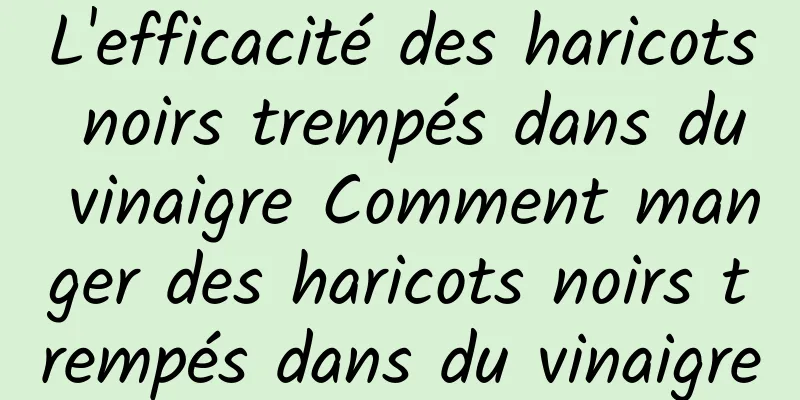 L'efficacité des haricots noirs trempés dans du vinaigre Comment manger des haricots noirs trempés dans du vinaigre