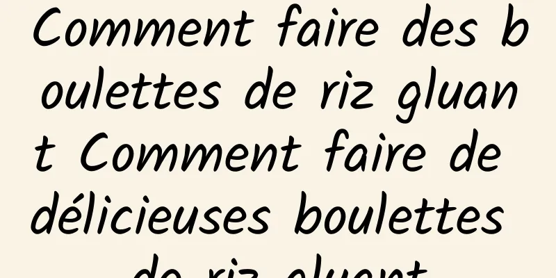 Comment faire des boulettes de riz gluant Comment faire de délicieuses boulettes de riz gluant