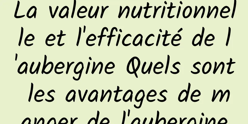 La valeur nutritionnelle et l'efficacité de l'aubergine Quels sont les avantages de manger de l'aubergine