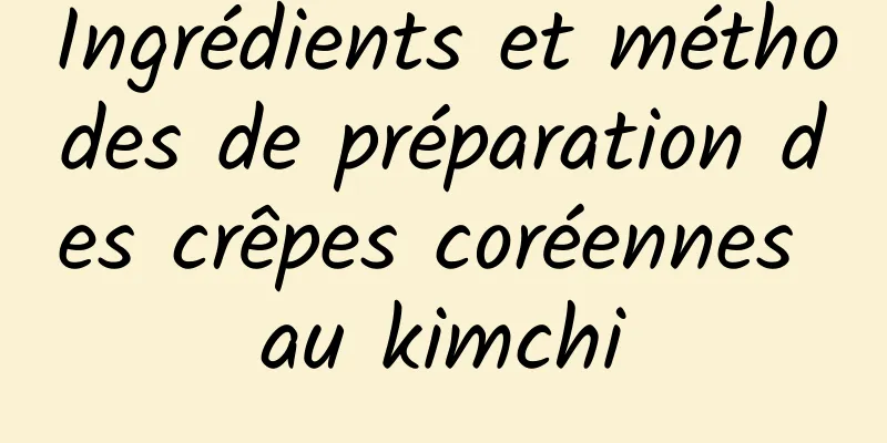 Ingrédients et méthodes de préparation des crêpes coréennes au kimchi