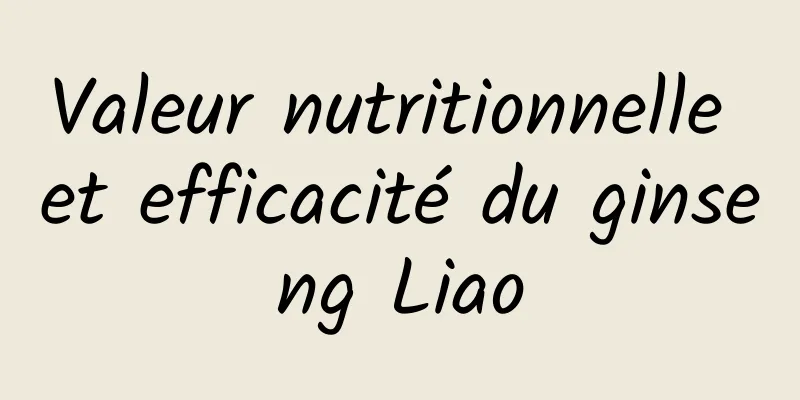 Valeur nutritionnelle et efficacité du ginseng Liao